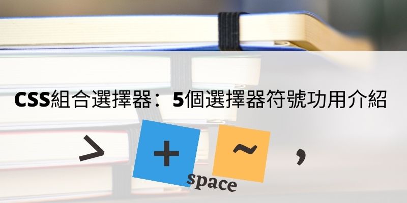 CSS組合選擇器：5個選擇器符號功用介紹